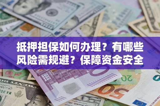 济南抵押担保如何办理？有哪些风险需规避？保障资金安全