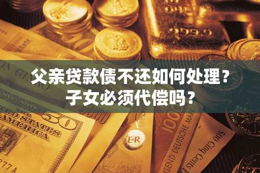 济南父亲贷款债不还如何处理？子女必须代偿吗？