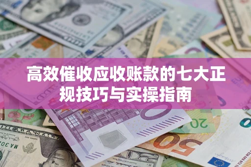 济南高效催收应收账款的七大正规技巧与实操指南