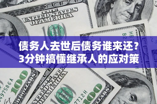 济南债务人去世后债务谁来还？3分钟搞懂继承人的应对策略