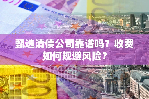 济南甄选清债公司靠谱吗？收费如何规避风险？