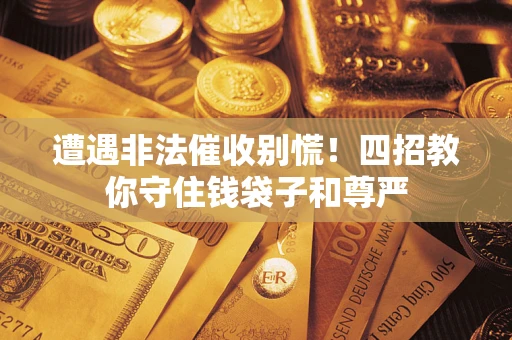 济南遭遇非法催收别慌！四招教你守住钱袋子和尊严