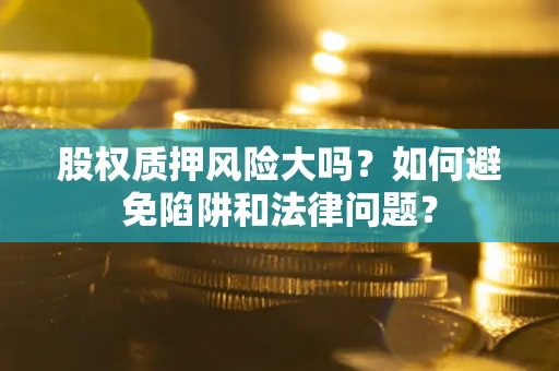 济南股权质押风险大吗？如何避免陷阱和法律问题？