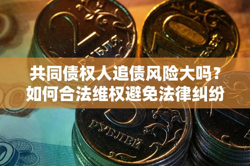 济南共同债权人追债风险大吗？如何合法维权避免法律纠纷？