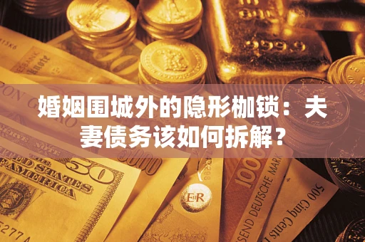济南婚姻围城外的隐形枷锁：夫妻债务该如何拆解？
