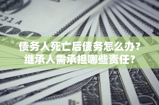 济南债务人死亡后债务怎么办？继承人需承担哪些责任？