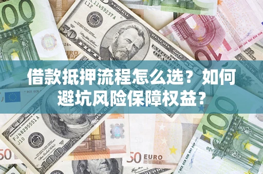 济南借款抵押流程怎么选？如何避坑风险保障权益？