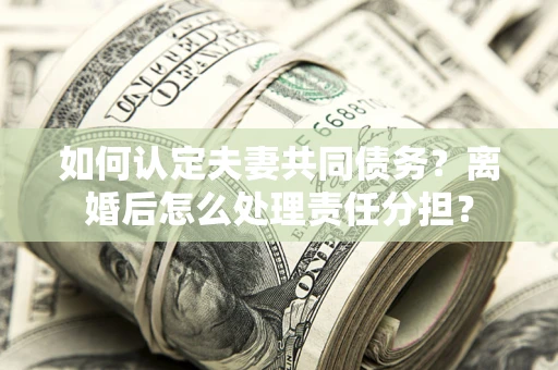 济南如何认定夫妻共同债务？离婚后怎么处理责任分担？