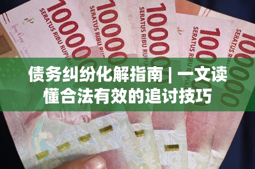 济南债务纠纷化解指南 | 一文读懂合法有效的追讨技巧
