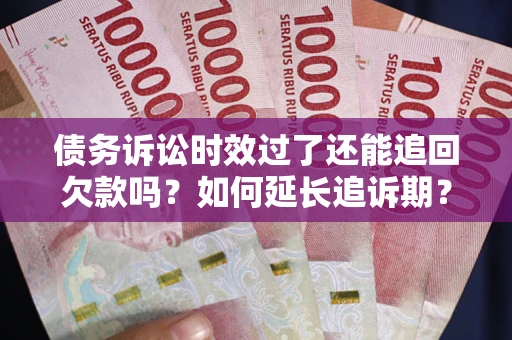 济南债务诉讼时效过了还能追回欠款吗？如何延长追诉期？