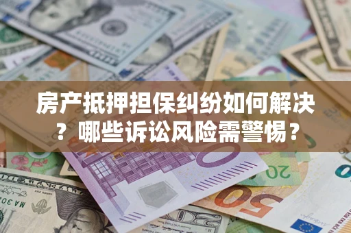 济南房产抵押担保纠纷如何解决？哪些诉讼风险需警惕？