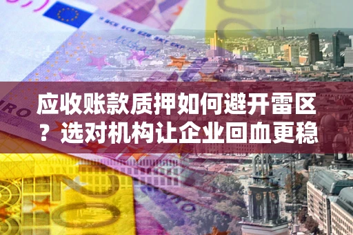 济南应收账款质押如何避开雷区？选对机构让企业回血更稳
