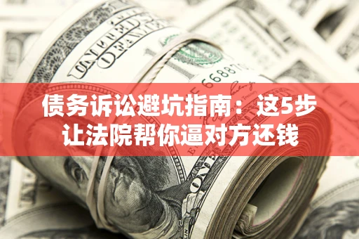济南债务诉讼避坑指南：这5步让法院帮你逼对方还钱