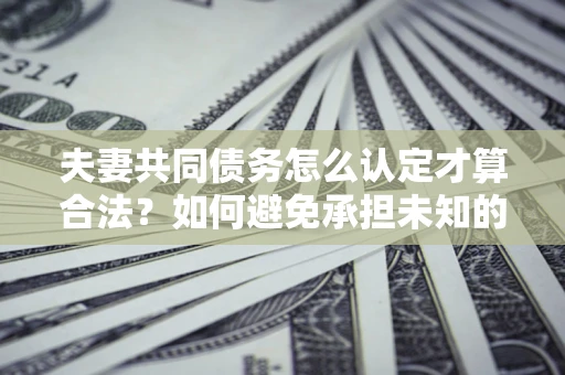 济南夫妻共同债务怎么认定才算合法？如何避免承担未知的债务风险？