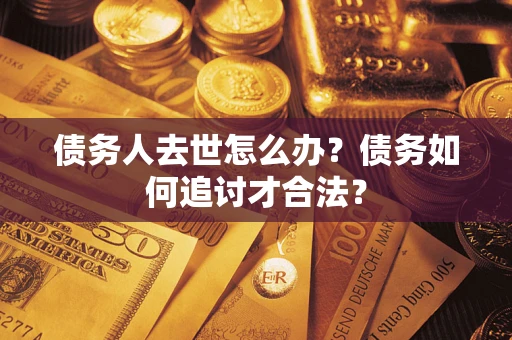 济南债务人去世怎么办？债务如何追讨才合法？