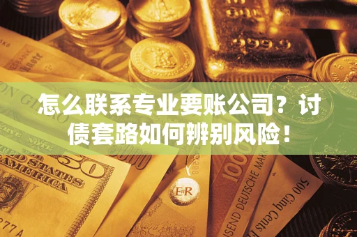 济南怎么联系专业要账公司？讨债套路如何辨别风险！