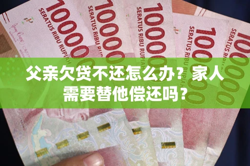 济南父亲欠贷不还怎么办？家人需要替他偿还吗？