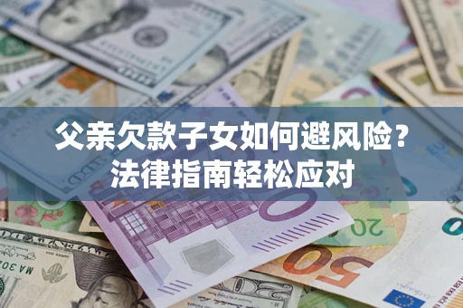 济南父亲欠款子女如何避风险？法律指南轻松应对