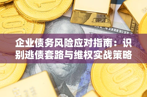 济南企业债务风险应对指南：识别逃债套路与维权实战策略
