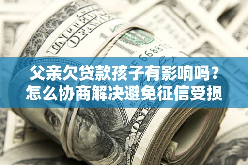济南父亲欠贷款孩子有影响吗？怎么协商解决避免征信受损？