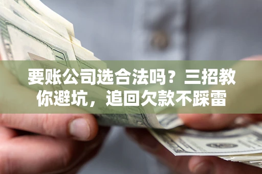 济南要账公司选合法吗？三招教你避坑，追回欠款不踩雷