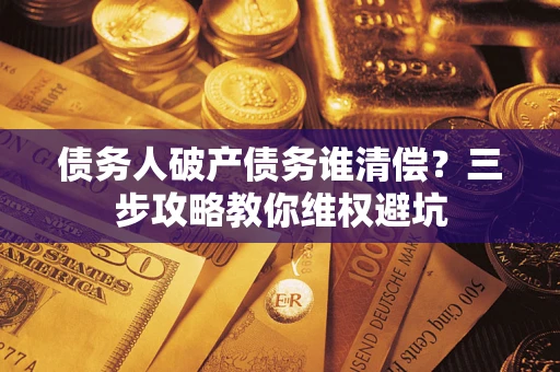 济南债务人破产债务谁清偿?三步攻略教你维权避坑 济南债务人破产债务谁清偿?三步攻略教你维权避坑