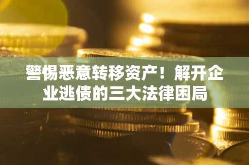 济南警惕恶意转移资产！解开企业逃债的三大法律困局
