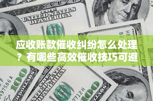 济南应收账款催收纠纷怎么处理？有哪些高效催收技巧可避免坏账？