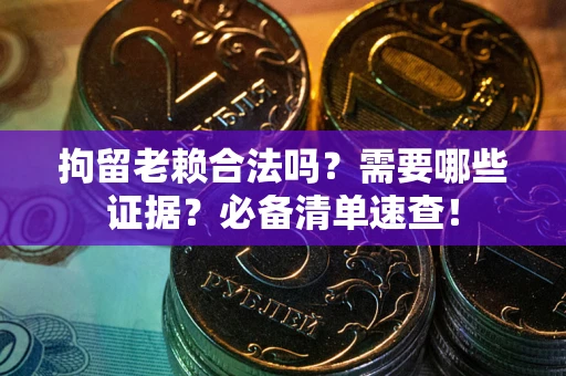 济南拘留老赖合法吗？需要哪些证据？必备清单速查！
