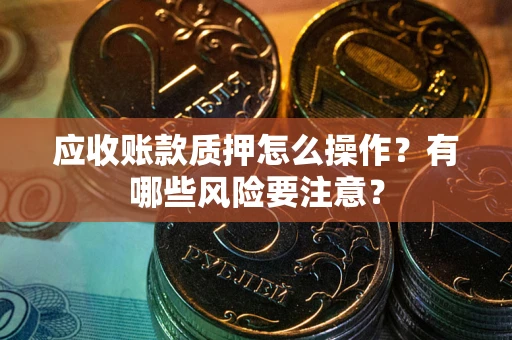 济南应收账款质押怎么操作？有哪些风险要注意？